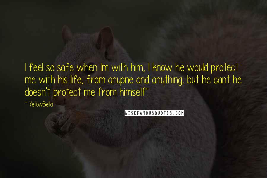 YellowBella Quotes: I feel so safe when Im with him, I know he would protect me with his life, from anyone and anything, but he cant he doesn't protect me from himself".