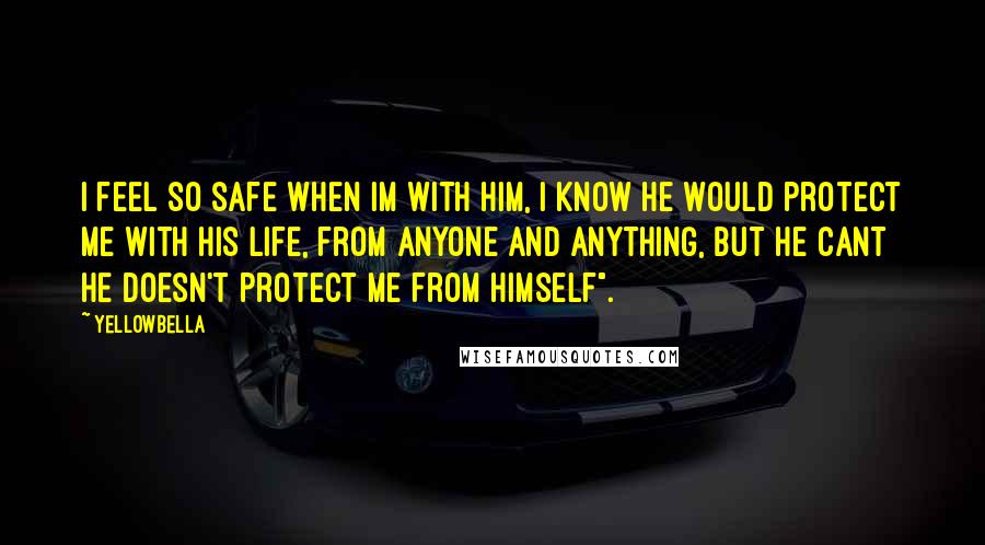 YellowBella Quotes: I feel so safe when Im with him, I know he would protect me with his life, from anyone and anything, but he cant he doesn't protect me from himself".