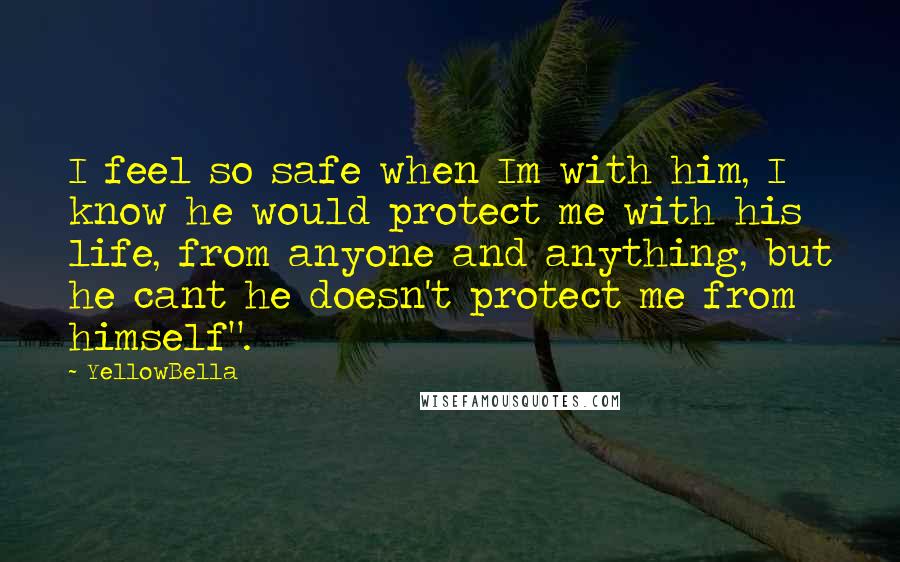 YellowBella Quotes: I feel so safe when Im with him, I know he would protect me with his life, from anyone and anything, but he cant he doesn't protect me from himself".