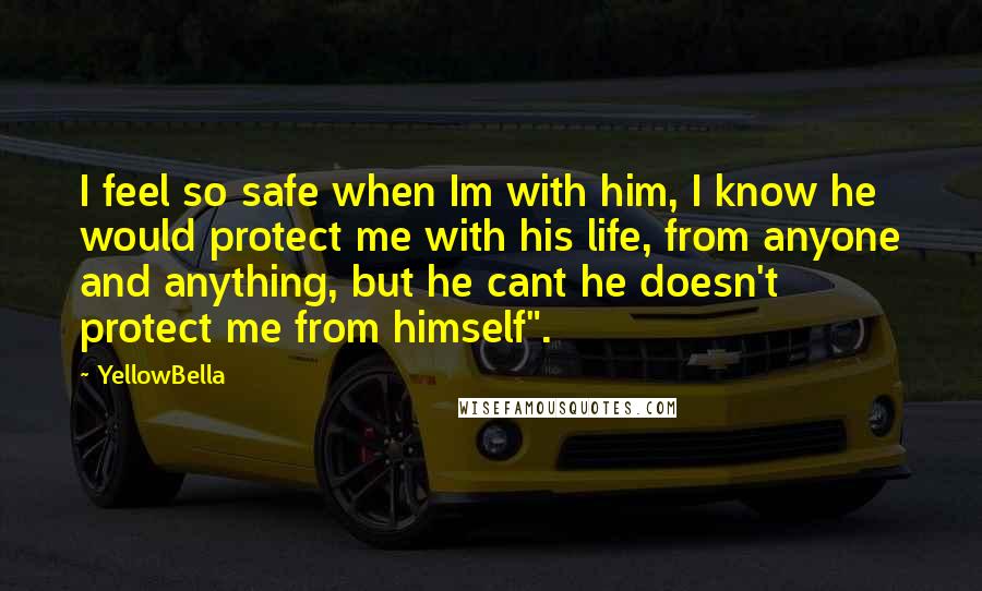 YellowBella Quotes: I feel so safe when Im with him, I know he would protect me with his life, from anyone and anything, but he cant he doesn't protect me from himself".