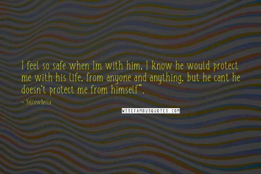 YellowBella Quotes: I feel so safe when Im with him, I know he would protect me with his life, from anyone and anything, but he cant he doesn't protect me from himself".