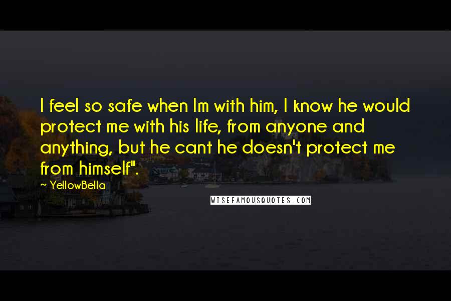 YellowBella Quotes: I feel so safe when Im with him, I know he would protect me with his life, from anyone and anything, but he cant he doesn't protect me from himself".