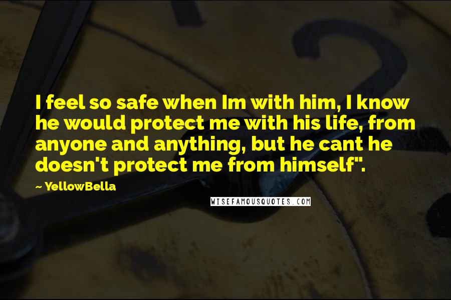 YellowBella Quotes: I feel so safe when Im with him, I know he would protect me with his life, from anyone and anything, but he cant he doesn't protect me from himself".