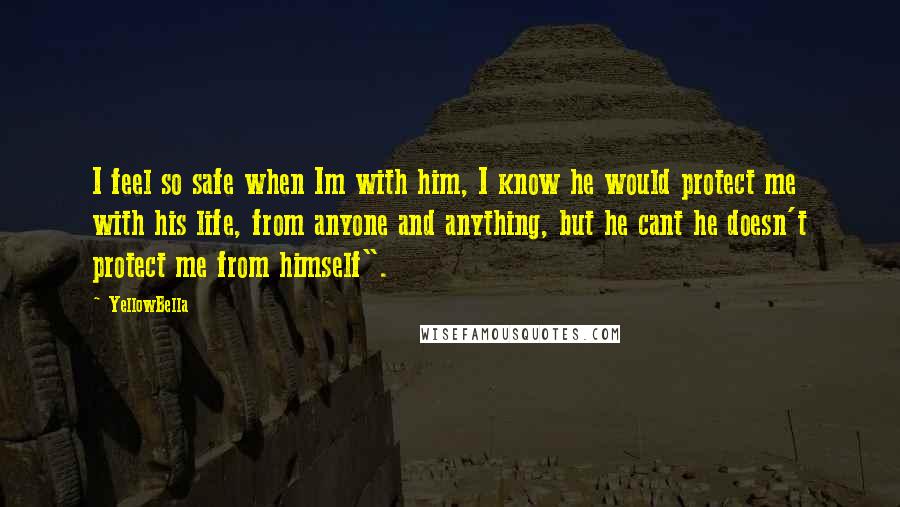 YellowBella Quotes: I feel so safe when Im with him, I know he would protect me with his life, from anyone and anything, but he cant he doesn't protect me from himself".