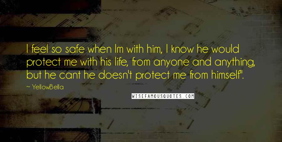 YellowBella Quotes: I feel so safe when Im with him, I know he would protect me with his life, from anyone and anything, but he cant he doesn't protect me from himself".