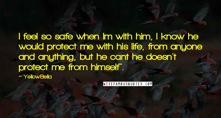 YellowBella Quotes: I feel so safe when Im with him, I know he would protect me with his life, from anyone and anything, but he cant he doesn't protect me from himself".