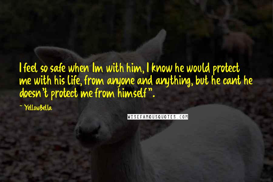 YellowBella Quotes: I feel so safe when Im with him, I know he would protect me with his life, from anyone and anything, but he cant he doesn't protect me from himself".