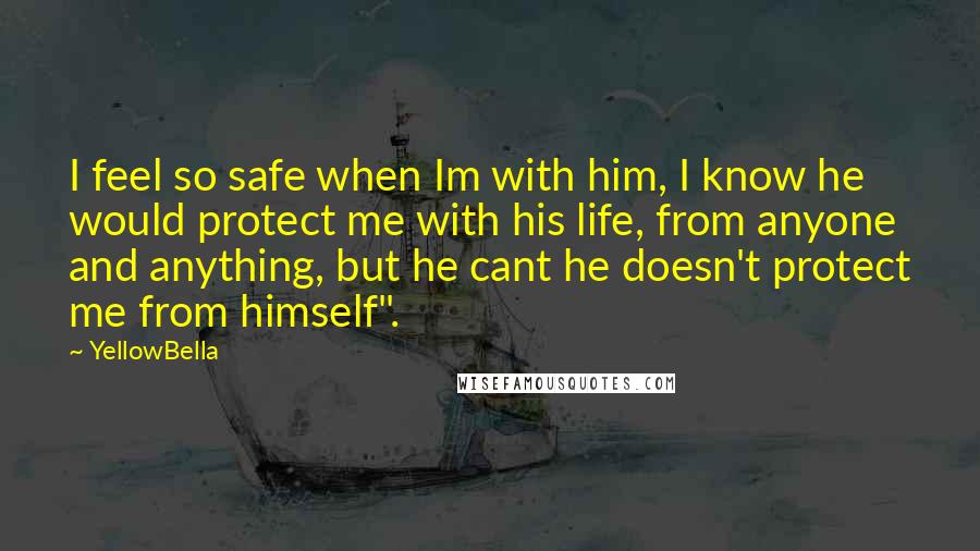 YellowBella Quotes: I feel so safe when Im with him, I know he would protect me with his life, from anyone and anything, but he cant he doesn't protect me from himself".