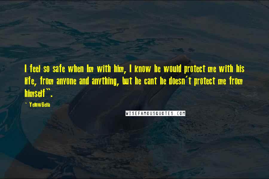 YellowBella Quotes: I feel so safe when Im with him, I know he would protect me with his life, from anyone and anything, but he cant he doesn't protect me from himself".