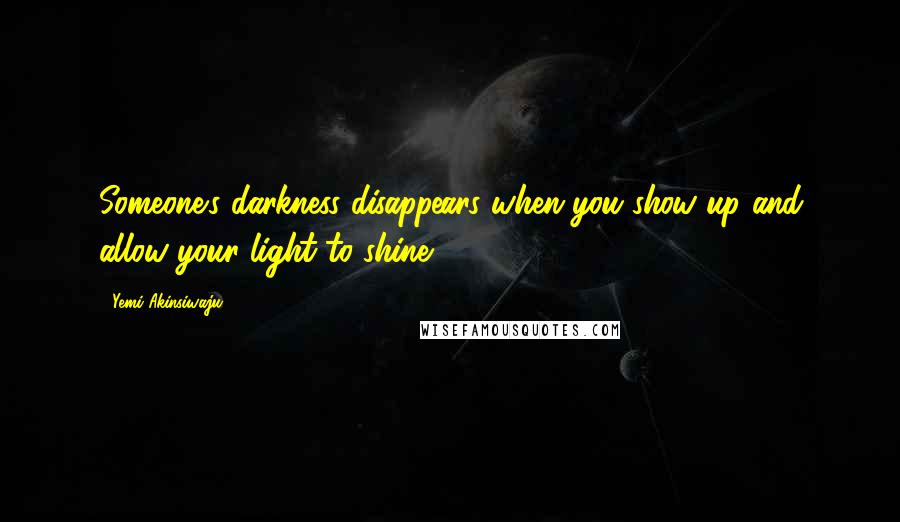 Yemi Akinsiwaju Quotes: Someone's darkness disappears when you show up and allow your light to shine