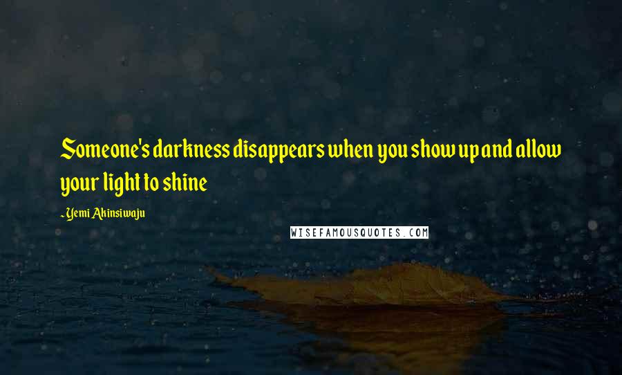 Yemi Akinsiwaju Quotes: Someone's darkness disappears when you show up and allow your light to shine