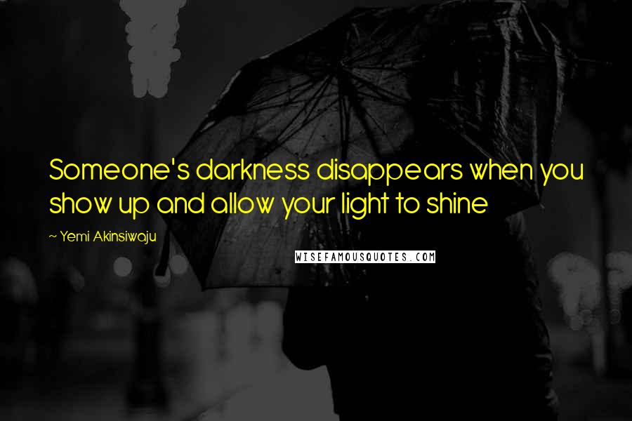 Yemi Akinsiwaju Quotes: Someone's darkness disappears when you show up and allow your light to shine