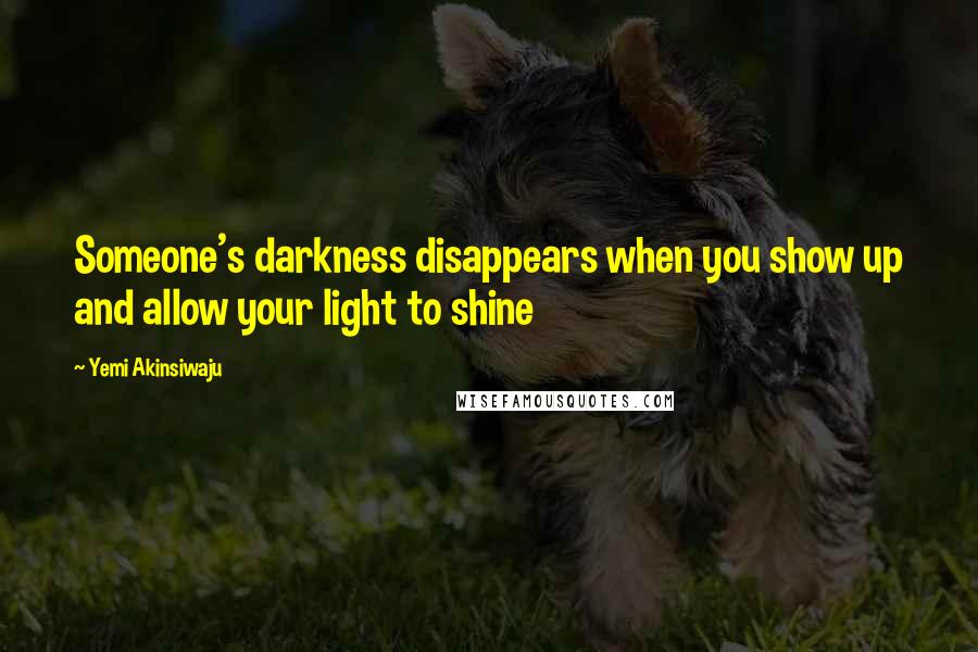 Yemi Akinsiwaju Quotes: Someone's darkness disappears when you show up and allow your light to shine