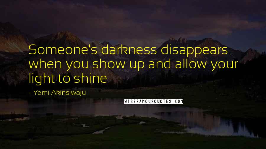 Yemi Akinsiwaju Quotes: Someone's darkness disappears when you show up and allow your light to shine