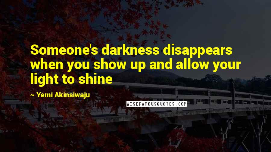 Yemi Akinsiwaju Quotes: Someone's darkness disappears when you show up and allow your light to shine