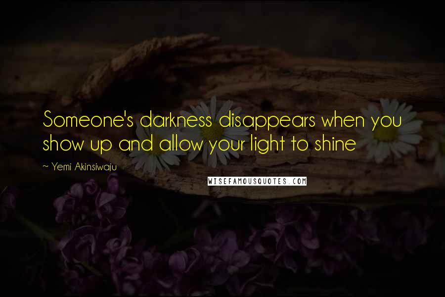 Yemi Akinsiwaju Quotes: Someone's darkness disappears when you show up and allow your light to shine