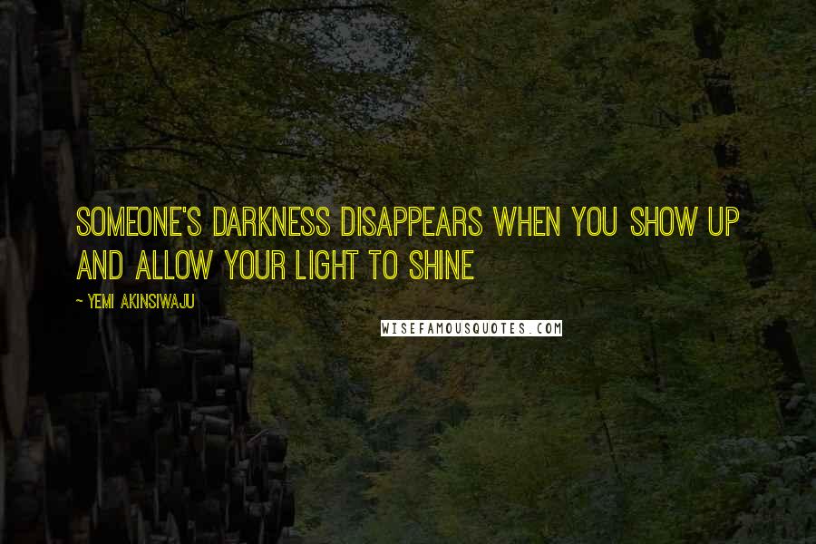 Yemi Akinsiwaju Quotes: Someone's darkness disappears when you show up and allow your light to shine