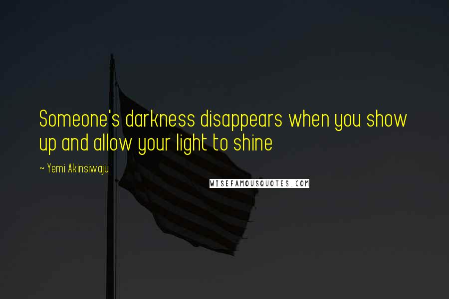 Yemi Akinsiwaju Quotes: Someone's darkness disappears when you show up and allow your light to shine