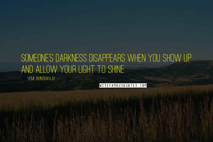 Yemi Akinsiwaju Quotes: Someone's darkness disappears when you show up and allow your light to shine