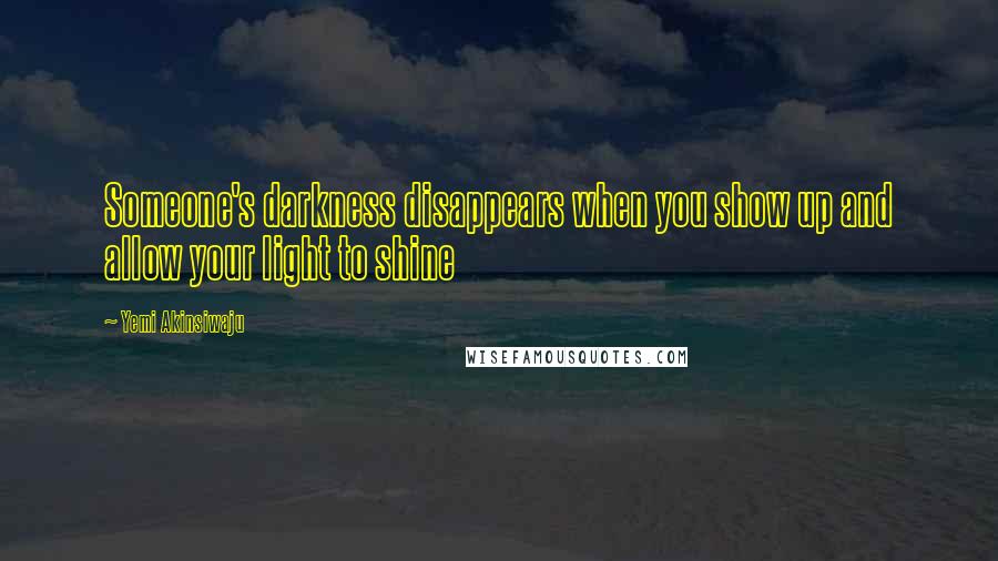 Yemi Akinsiwaju Quotes: Someone's darkness disappears when you show up and allow your light to shine