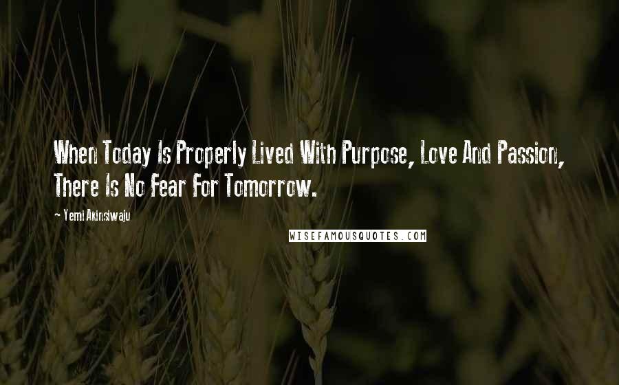 Yemi Akinsiwaju Quotes: When Today Is Properly Lived With Purpose, Love And Passion, There Is No Fear For Tomorrow.