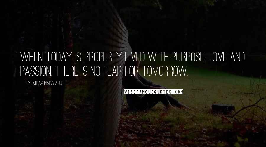 Yemi Akinsiwaju Quotes: When Today Is Properly Lived With Purpose, Love And Passion, There Is No Fear For Tomorrow.