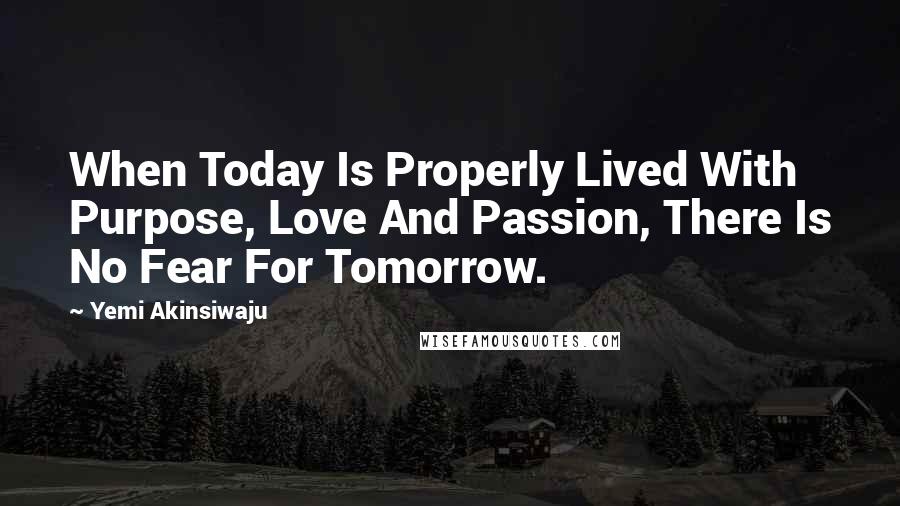 Yemi Akinsiwaju Quotes: When Today Is Properly Lived With Purpose, Love And Passion, There Is No Fear For Tomorrow.