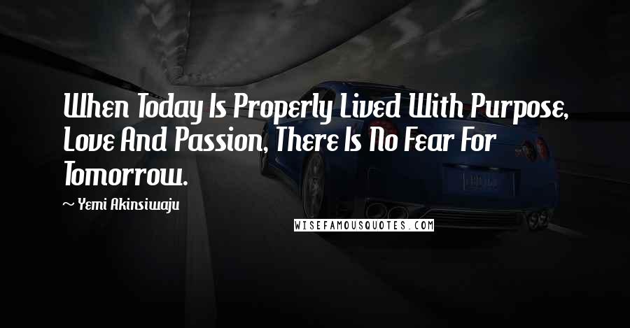 Yemi Akinsiwaju Quotes: When Today Is Properly Lived With Purpose, Love And Passion, There Is No Fear For Tomorrow.