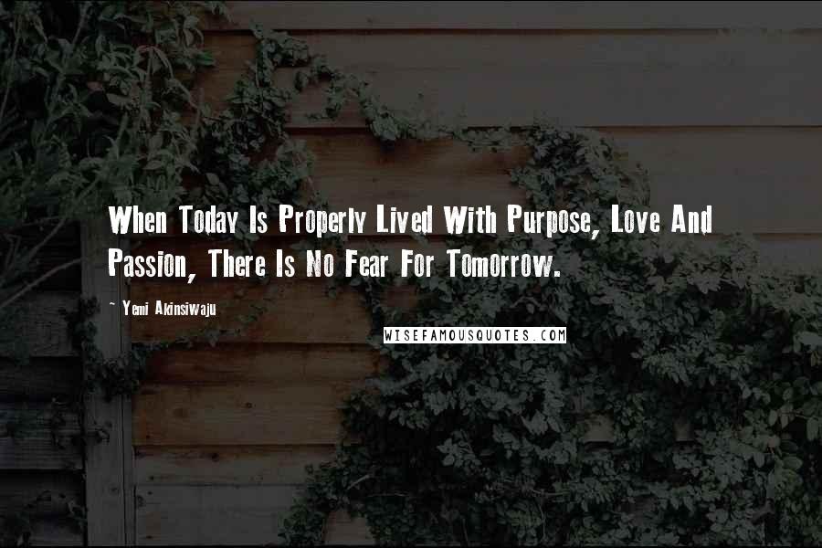 Yemi Akinsiwaju Quotes: When Today Is Properly Lived With Purpose, Love And Passion, There Is No Fear For Tomorrow.