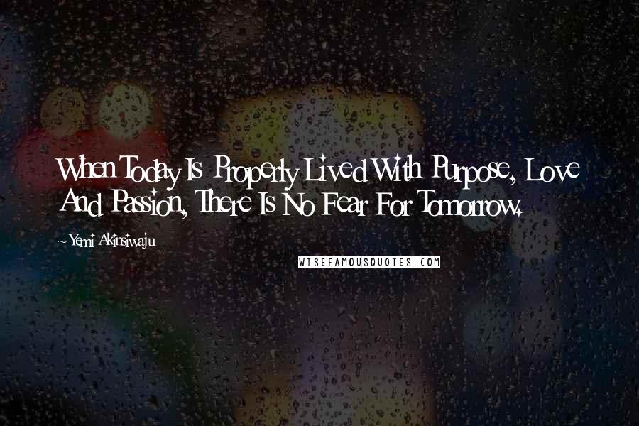 Yemi Akinsiwaju Quotes: When Today Is Properly Lived With Purpose, Love And Passion, There Is No Fear For Tomorrow.