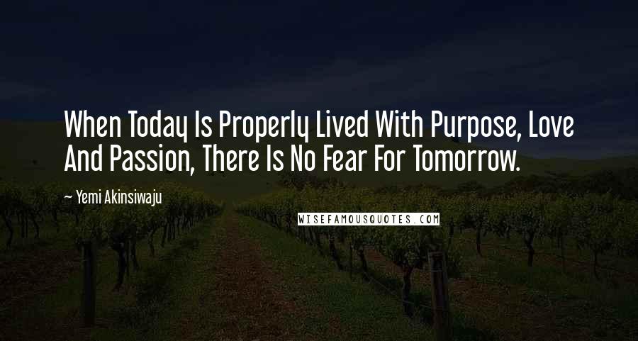 Yemi Akinsiwaju Quotes: When Today Is Properly Lived With Purpose, Love And Passion, There Is No Fear For Tomorrow.
