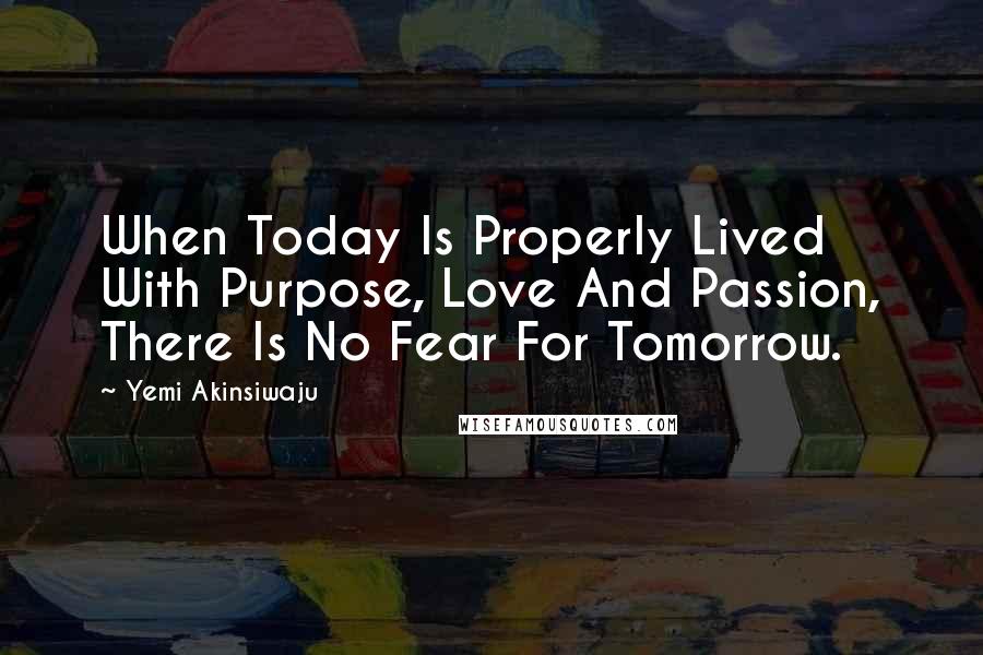 Yemi Akinsiwaju Quotes: When Today Is Properly Lived With Purpose, Love And Passion, There Is No Fear For Tomorrow.