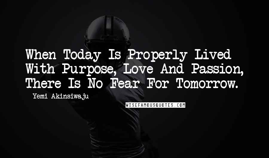 Yemi Akinsiwaju Quotes: When Today Is Properly Lived With Purpose, Love And Passion, There Is No Fear For Tomorrow.