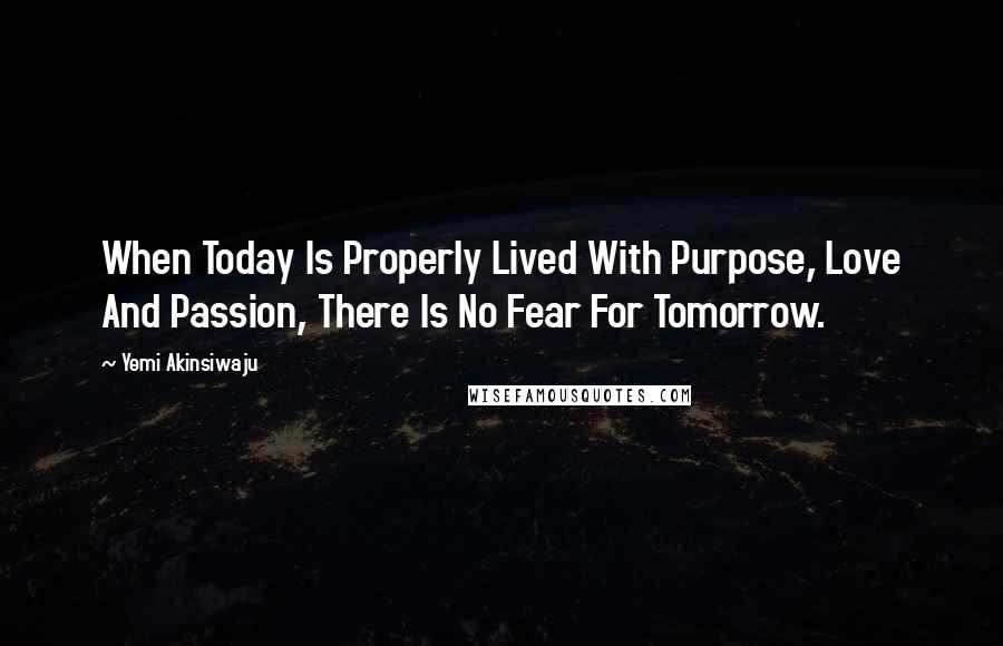 Yemi Akinsiwaju Quotes: When Today Is Properly Lived With Purpose, Love And Passion, There Is No Fear For Tomorrow.