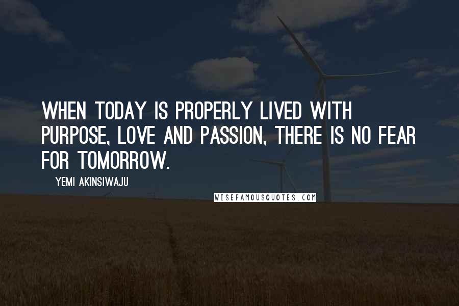 Yemi Akinsiwaju Quotes: When Today Is Properly Lived With Purpose, Love And Passion, There Is No Fear For Tomorrow.