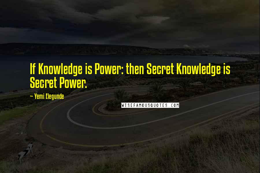 Yemi Elegunde Quotes: If Knowledge is Power: then Secret Knowledge is Secret Power.