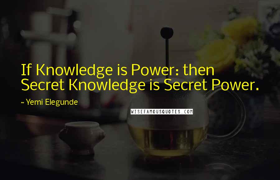 Yemi Elegunde Quotes: If Knowledge is Power: then Secret Knowledge is Secret Power.