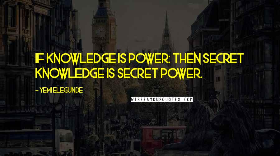 Yemi Elegunde Quotes: If Knowledge is Power: then Secret Knowledge is Secret Power.