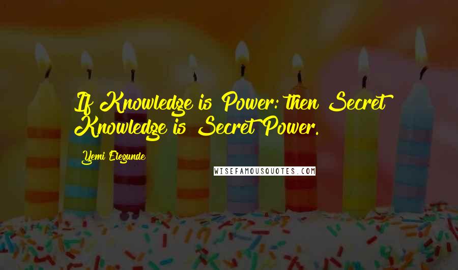 Yemi Elegunde Quotes: If Knowledge is Power: then Secret Knowledge is Secret Power.