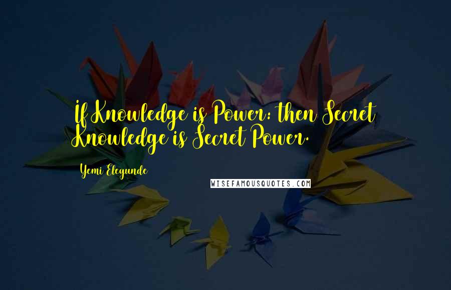 Yemi Elegunde Quotes: If Knowledge is Power: then Secret Knowledge is Secret Power.