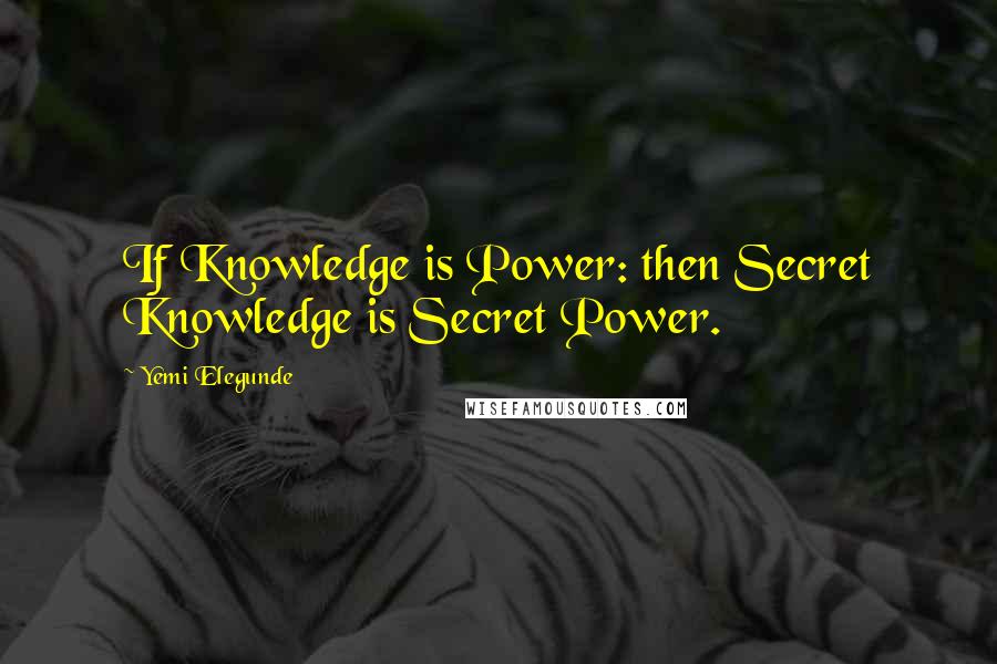 Yemi Elegunde Quotes: If Knowledge is Power: then Secret Knowledge is Secret Power.