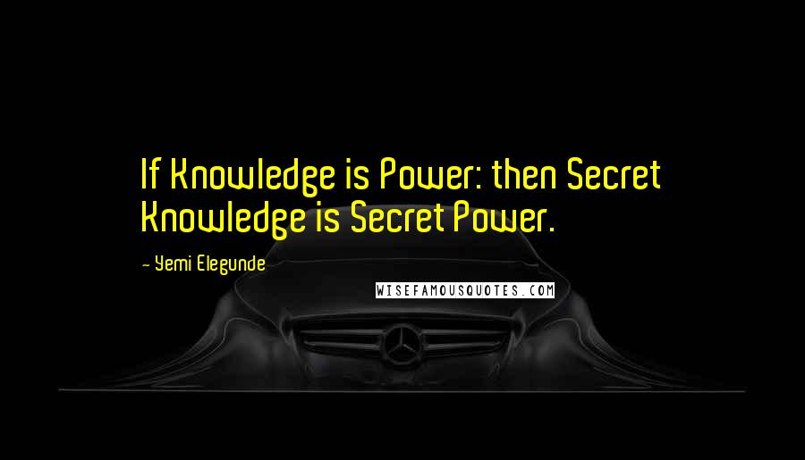 Yemi Elegunde Quotes: If Knowledge is Power: then Secret Knowledge is Secret Power.