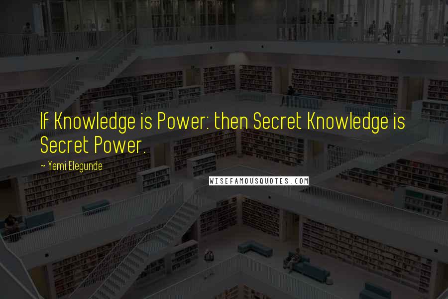 Yemi Elegunde Quotes: If Knowledge is Power: then Secret Knowledge is Secret Power.