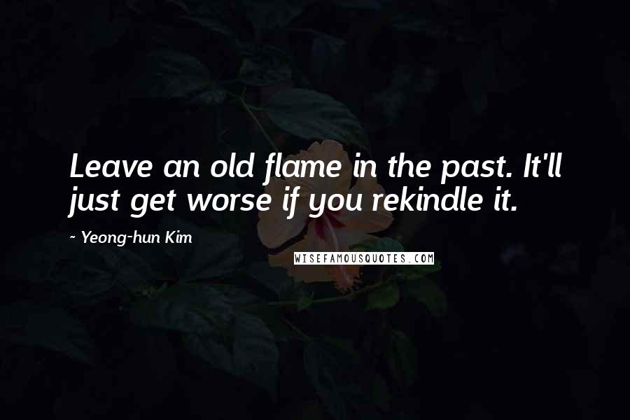 Yeong-hun Kim Quotes: Leave an old flame in the past. It'll just get worse if you rekindle it.