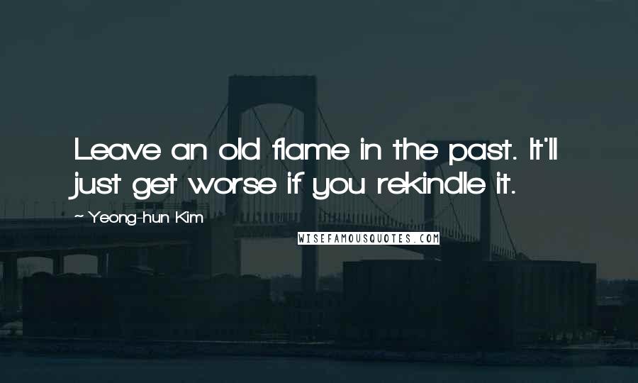 Yeong-hun Kim Quotes: Leave an old flame in the past. It'll just get worse if you rekindle it.