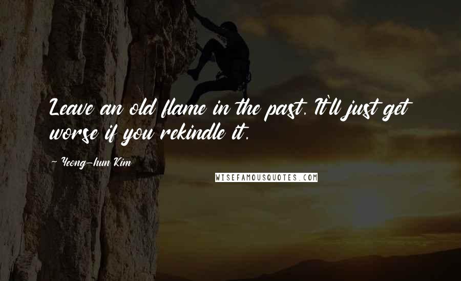 Yeong-hun Kim Quotes: Leave an old flame in the past. It'll just get worse if you rekindle it.