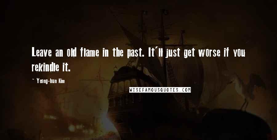 Yeong-hun Kim Quotes: Leave an old flame in the past. It'll just get worse if you rekindle it.