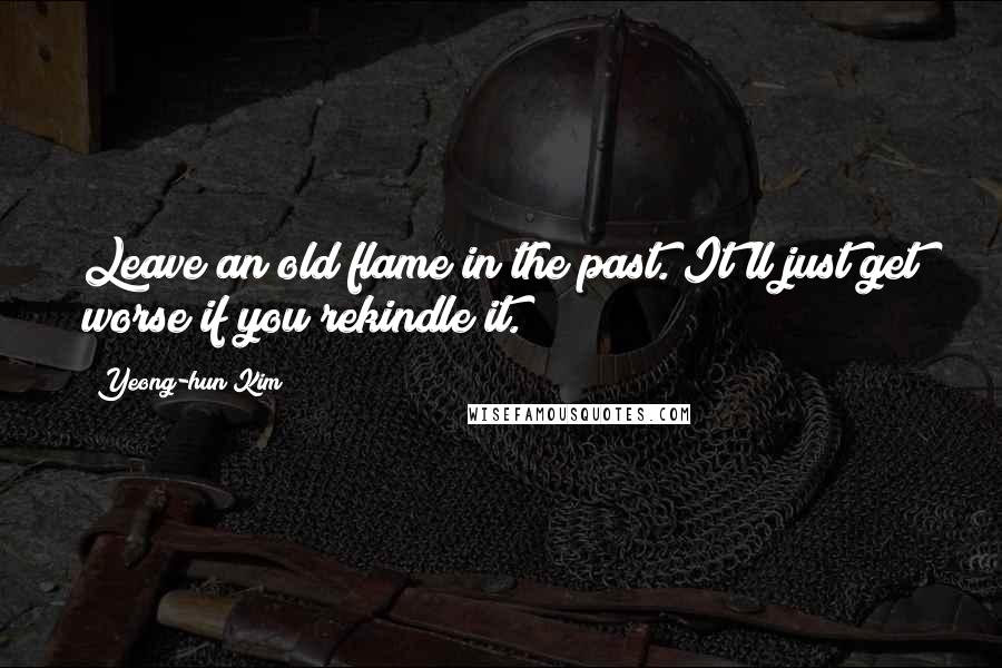 Yeong-hun Kim Quotes: Leave an old flame in the past. It'll just get worse if you rekindle it.