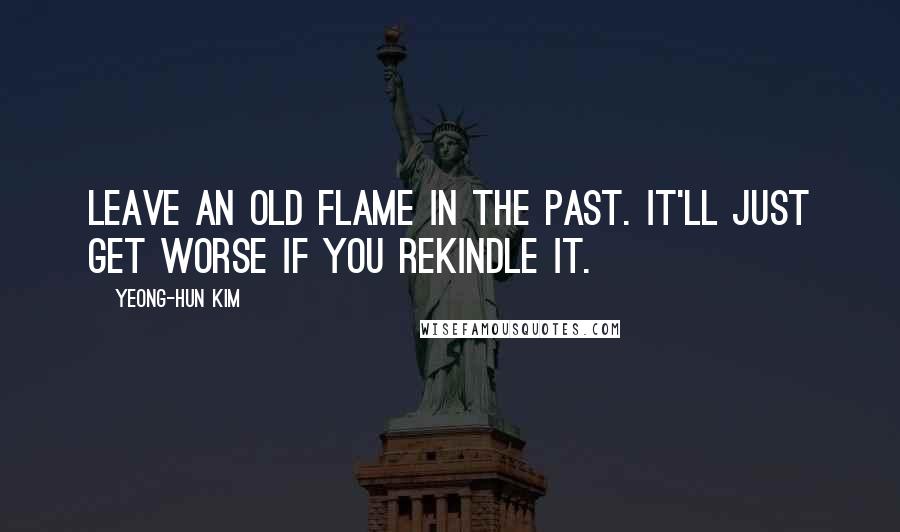 Yeong-hun Kim Quotes: Leave an old flame in the past. It'll just get worse if you rekindle it.