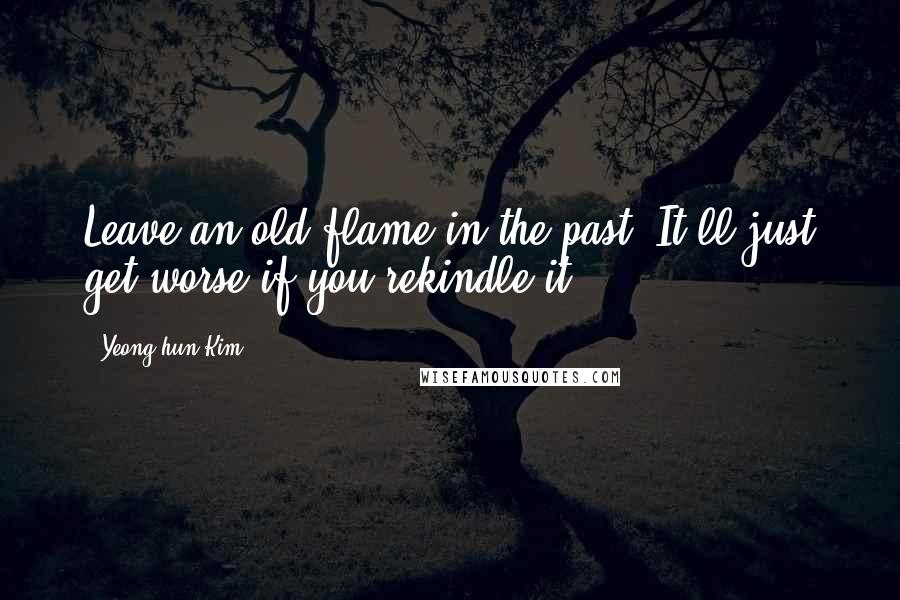 Yeong-hun Kim Quotes: Leave an old flame in the past. It'll just get worse if you rekindle it.